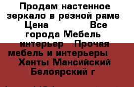 Продам настенное зеркало в резной раме › Цена ­ 20 000 - Все города Мебель, интерьер » Прочая мебель и интерьеры   . Ханты-Мансийский,Белоярский г.